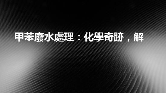 甲苯廢水處理：化學奇跡，解決環(huán)境難題！